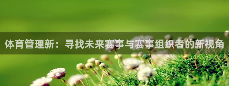 必一体育运动平台官网：体育管理新：寻找未来赛事与赛事组织者的