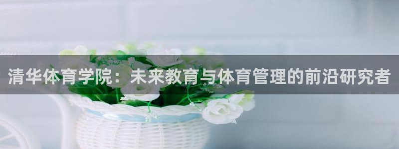 必一体育网页登录版官网：清华体育学院：未来教育与体育管理的前