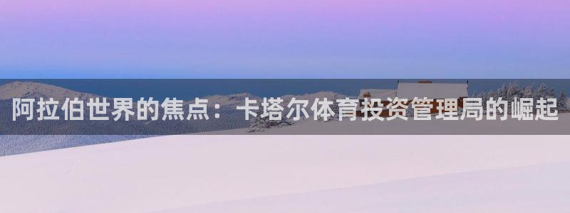 必一体育下载入口：阿拉伯世界的焦点：卡塔尔体育投资管理局的崛